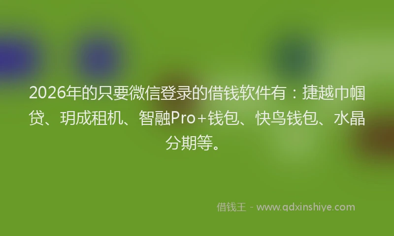 2026年的只要微信登录的借钱软件有：捷越巾帼贷、玥成租机、智融Pro+钱包、快鸟钱包、水晶分期等。