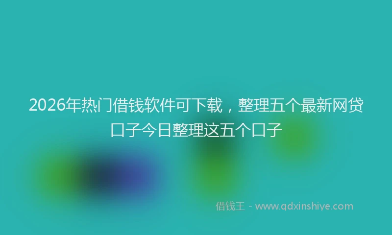 2026年热门借钱软件可下载，整理五个最新网贷口子今日整理这五个口子