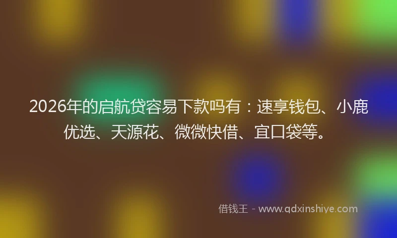 2026年的启航贷容易下款吗有：速享钱包、小鹿优选、天源花、微微快借、宜口袋等。