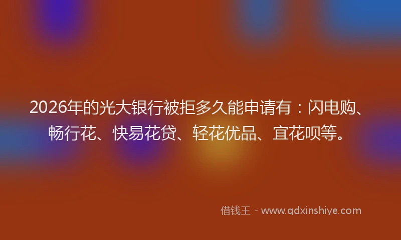 2026年的光大银行被拒多久能申请有：闪电购、畅行花、快易花贷、轻花优品、宜花呗等。