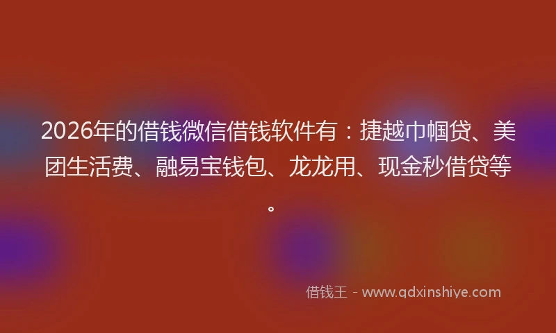 2026年的借钱微信借钱软件有：捷越巾帼贷、美团生活费、融易宝钱包、龙龙用、现金秒借贷等。