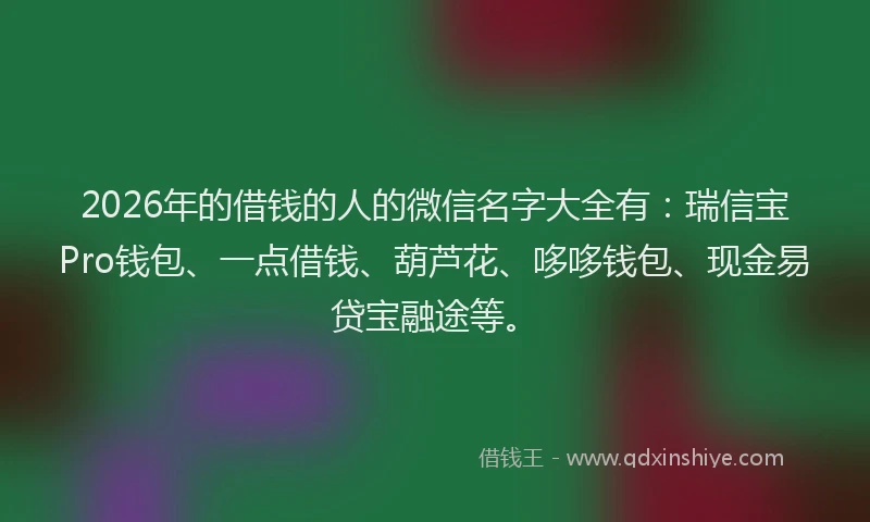 2026年的借钱的人的微信名字大全有：瑞信宝Pro钱包、一点借钱、葫芦花、哆哆钱包、现金易贷宝融途等。