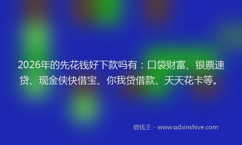 2026年的先花钱好下款吗有：口袋财富、银票速贷、现金侠快借宝、你我贷借款、天天花卡等。