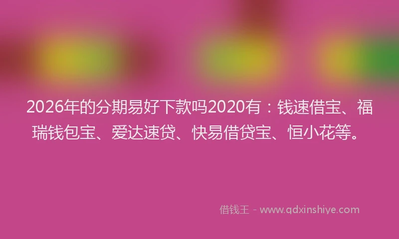 2026年的分期易好下款吗2020有：钱速借宝、福瑞钱包宝、爱达速贷、快易借贷宝、恒小花等。