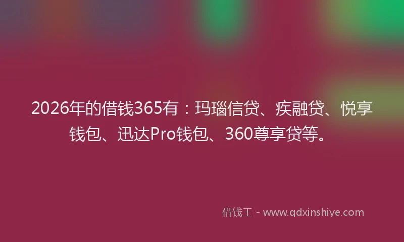 2026年的借钱365有：玛瑙信贷、疾融贷、悦享钱包、迅达Pro钱包、360尊享贷等。