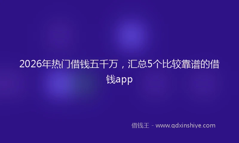 2026年热门借钱五千万，汇总5个比较靠谱的借钱app