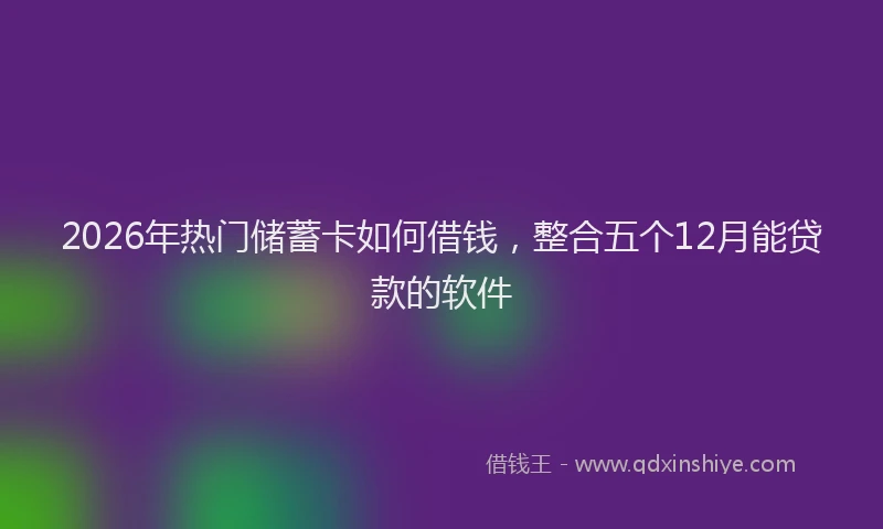 2026年热门储蓄卡如何借钱，整合五个12月能贷款的软件