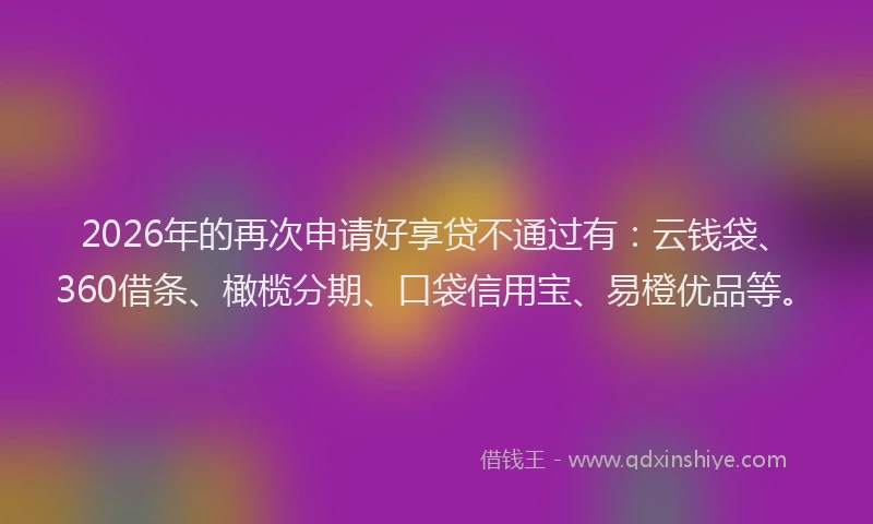 2026年的再次申请好享贷不通过有：云钱袋、360借条、橄榄分期、口袋信用宝、易橙优品等。