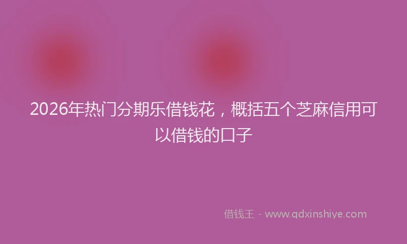 2026年热门分期乐借钱花，概括五个芝麻信用可以借钱的口子