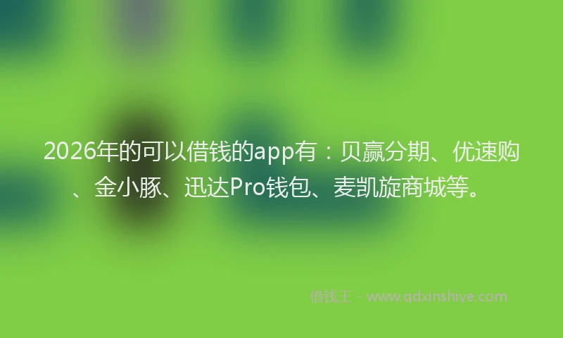 2026年的可以借钱的app有：贝赢分期、优速购、金小豚、迅达Pro钱包、麦凯旋商城等。