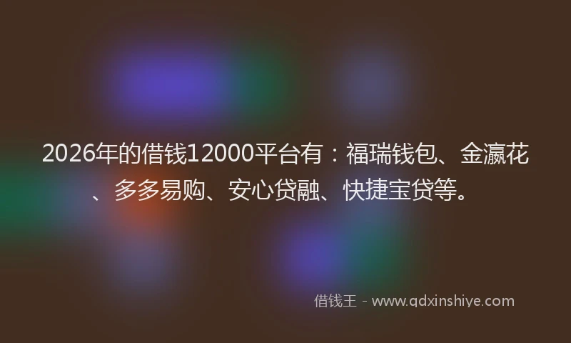 2026年的借钱12000平台有：福瑞钱包、金瀛花、多多易购、安心贷融、快捷宝贷等。