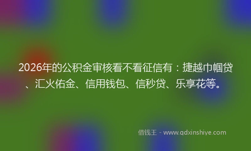 2026年的公积金审核看不看征信有：捷越巾帼贷、汇火佑金、信用钱包、信秒贷、乐享花等。