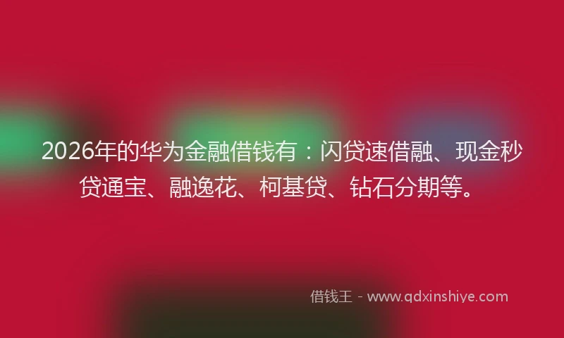 2026年的华为金融借钱有：闪贷速借融、现金秒贷通宝、融逸花、柯基贷、钻石分期等。