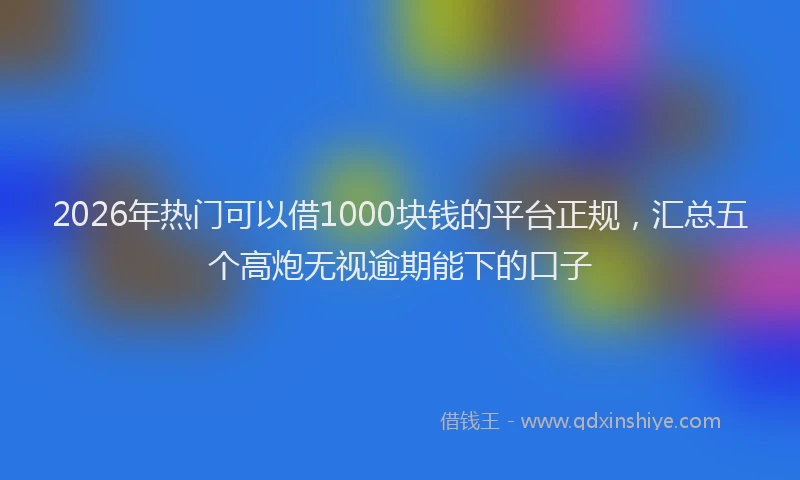2026年热门可以借1000块钱的平台正规，汇总五个高炮无视逾期能下的口子