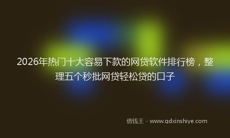 2026年热门十大容易下款的网贷软件排行榜，整理五个秒批网贷轻松贷的口子
