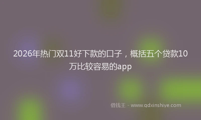 2026年热门双11好下款的口子，概括五个贷款10万比较容易的app