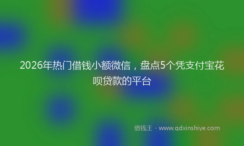 2026年热门借钱小额微信，盘点5个凭支付宝花呗贷款的平台