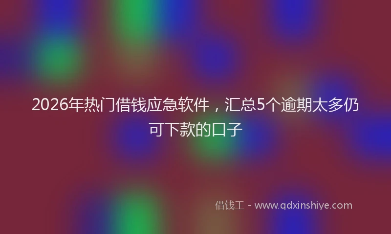 2026年热门借钱应急软件，汇总5个逾期太多仍可下款的口子
