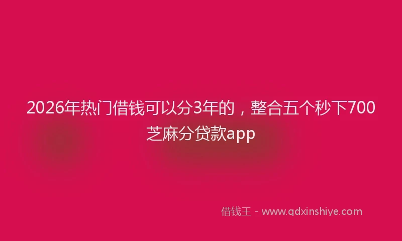 2026年热门借钱可以分3年的，整合五个秒下700芝麻分贷款app
