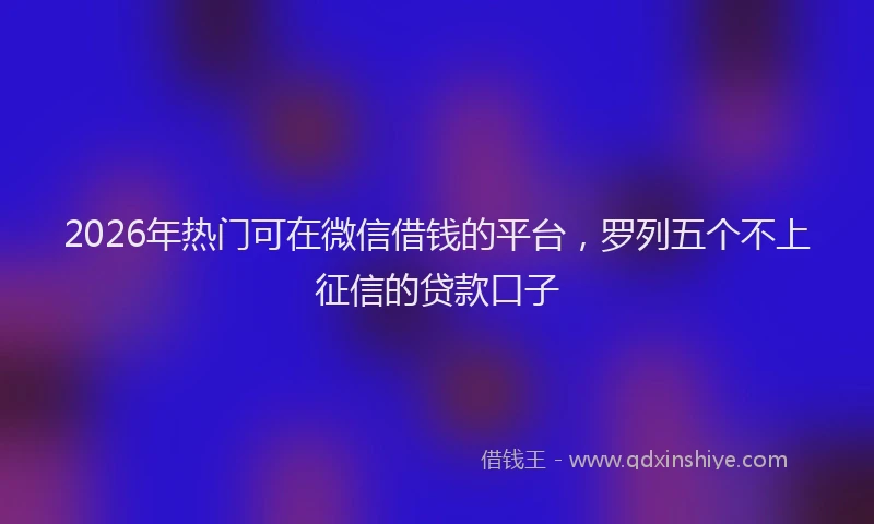 2026年热门可在微信借钱的平台，罗列五个不上征信的贷款口子