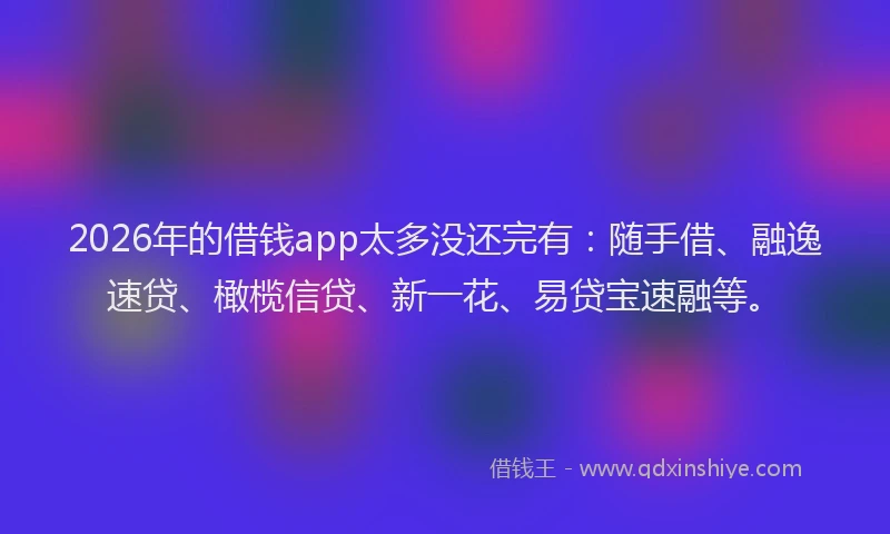 2026年的借钱app太多没还完有：随手借、融逸速贷、橄榄信贷、新一花、易贷宝速融等。