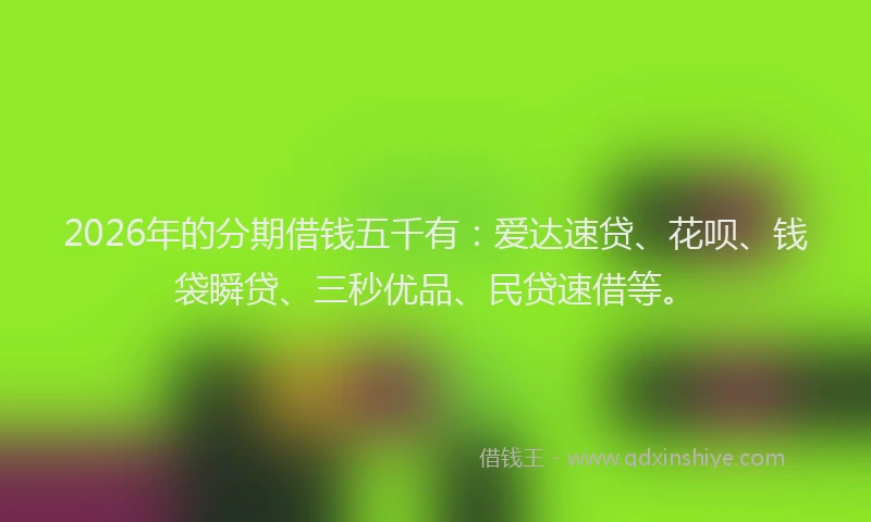 2026年的分期借钱五千有：爱达速贷、花呗、钱袋瞬贷、三秒优品、民贷速借等。