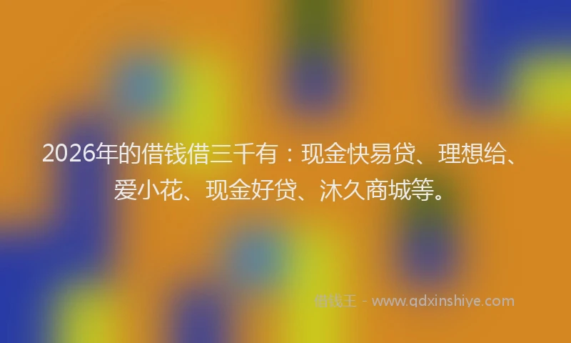 2026年的借钱借三千有：现金快易贷、理想给、爱小花、现金好贷、沐久商城等。