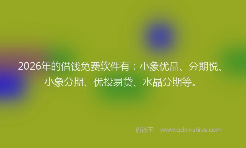 2026年的借钱免费软件有：小象优品、分期悦、小象分期、优投易贷、水晶分期等。