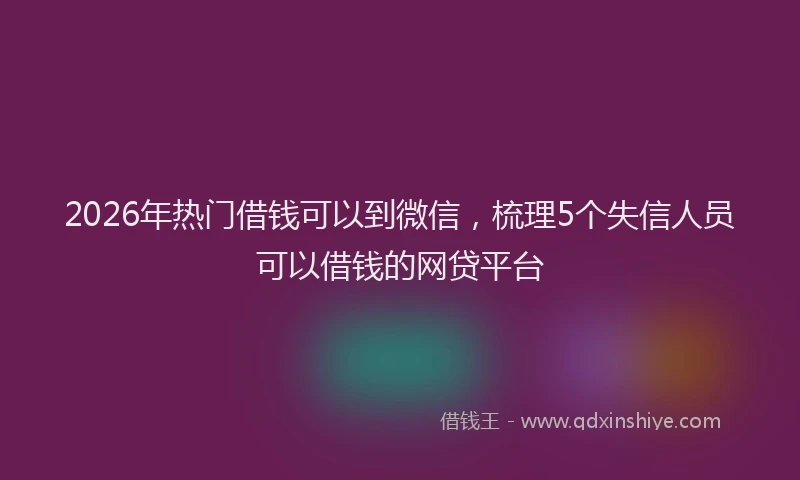 2026年热门借钱可以到微信，梳理5个失信人员可以借钱的网贷平台
