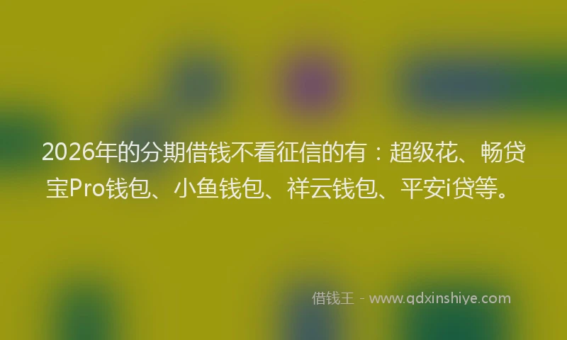 2026年的分期借钱不看征信的有：超级花、畅贷宝Pro钱包、小鱼钱包、祥云钱包、平安i贷等。