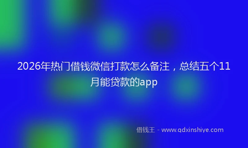 2026年热门借钱微信打款怎么备注，总结五个11月能贷款的app