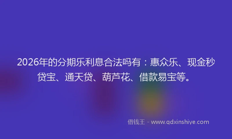 2026年的分期乐利息合法吗有：惠众乐、现金秒贷宝、通天贷、葫芦花、借款易宝等。
