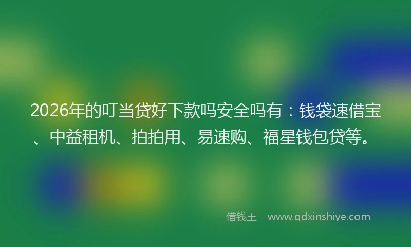 2026年的叮当贷好下款吗安全吗有：钱袋速借宝、中益租机、拍拍用、易速购、福星钱包贷等。