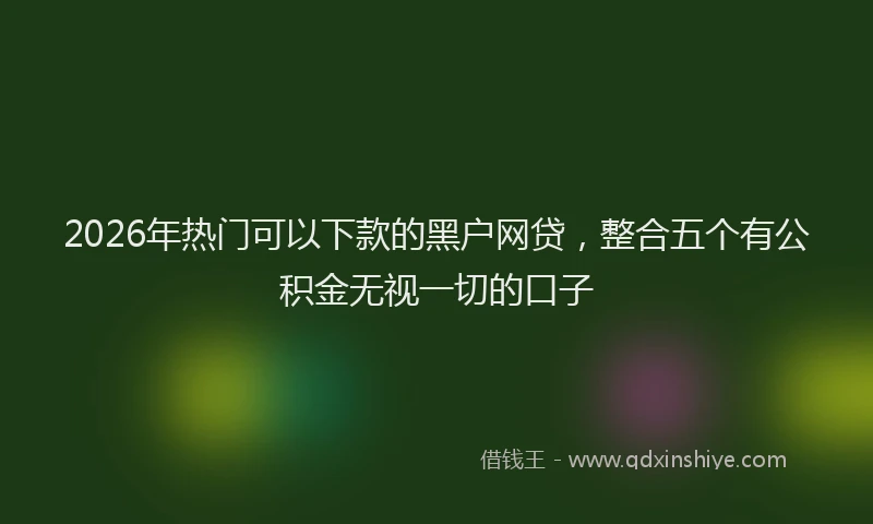 2026年热门可以下款的黑户网贷，整合五个有公积金无视一切的口子