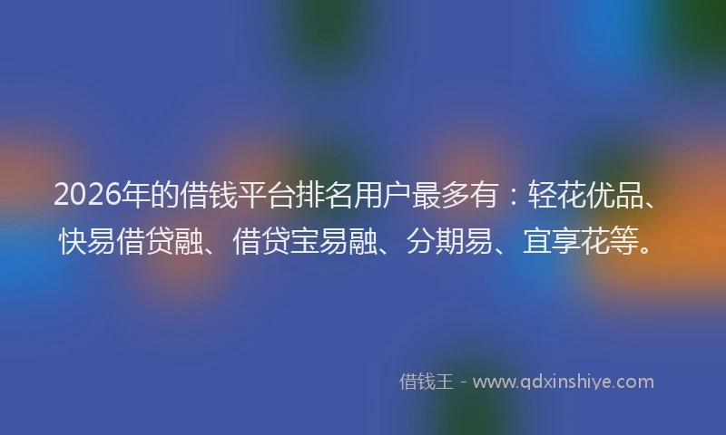 2026年的借钱平台排名用户最多有：轻花优品、快易借贷融、借贷宝易融、分期易、宜享花等。