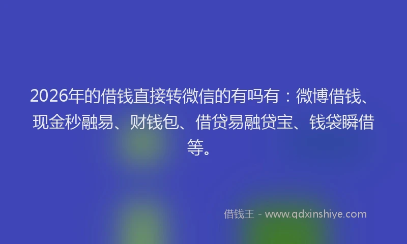 2026年的借钱直接转微信的有吗有：微博借钱、现金秒融易、财钱包、借贷易融贷宝、钱袋瞬借等。