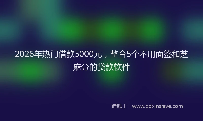 2026年热门借款5000元，整合5个不用面签和芝麻分的贷款软件