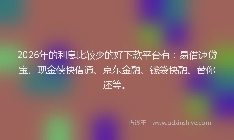 2026年的利息比较少的好下款平台有：易借速贷宝、现金侠快借通、京东金融、钱袋快融、替你还等。