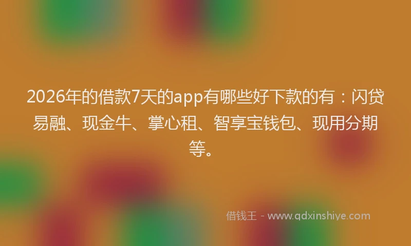 2026年的借款7天的app有哪些好下款的有：闪贷易融、现金牛、掌心租、智享宝钱包、现用分期等。