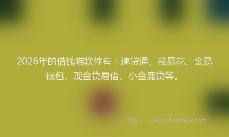 2026年的借钱喵软件有：速贷通、戒易花、金易钱包、现金贷易借、小金鹿贷等。