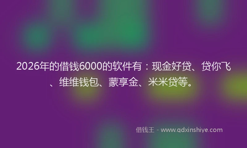 2026年的借钱6000的软件有：现金好贷、贷你飞、维维钱包、蒙享金、米米贷等。