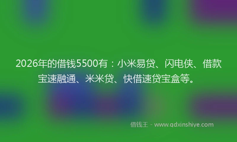 2026年的借钱5500有：小米易贷、闪电侠、借款宝速融通、米米贷、快借速贷宝盒等。