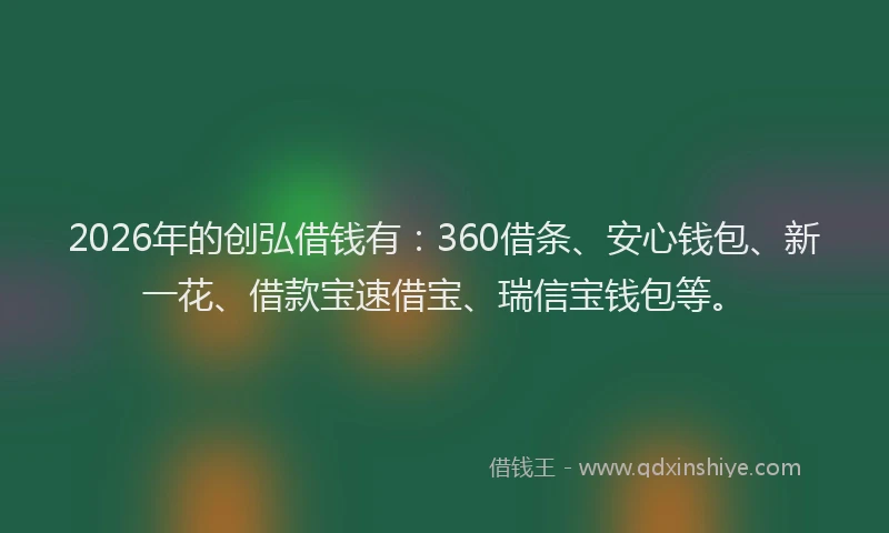 2026年的创弘借钱有：360借条、安心钱包、新一花、借款宝速借宝、瑞信宝钱包等。
