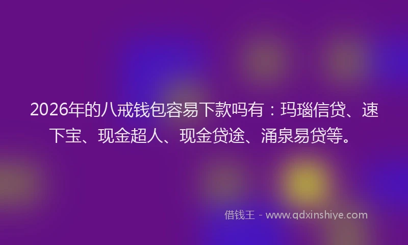 2026年的八戒钱包容易下款吗有：玛瑙信贷、速下宝、现金超人、现金贷途、涌泉易贷等。