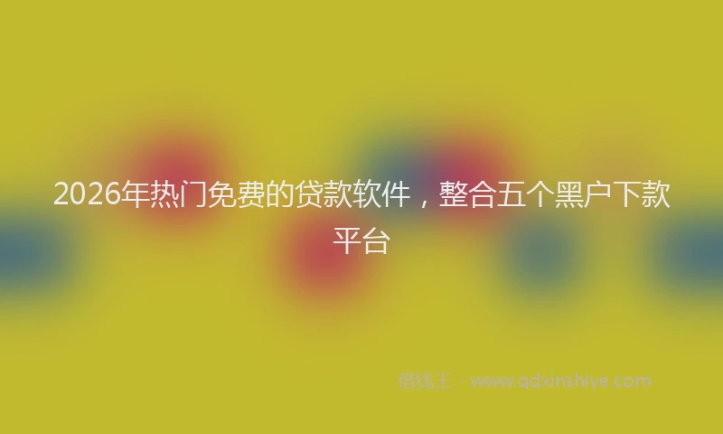 2026年热门免费的贷款软件，整合五个黑户下款平台