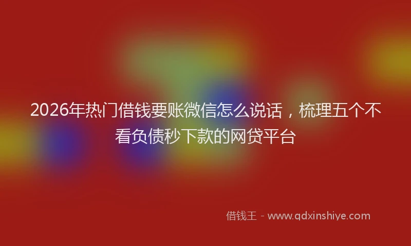 2026年热门借钱要账微信怎么说话，梳理五个不看负债秒下款的网贷平台