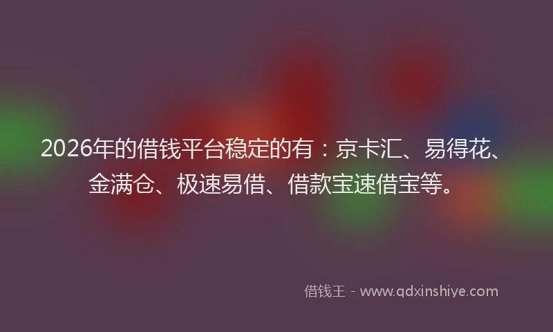2026年的借钱平台稳定的有：京卡汇、易得花、金满仓、极速易借、借款宝速借宝等。
