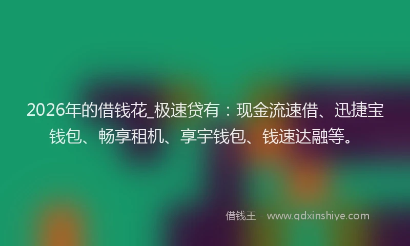 2026年的借钱花_极速贷有：现金流速借、迅捷宝钱包、畅享租机、享宇钱包、钱速达融等。
