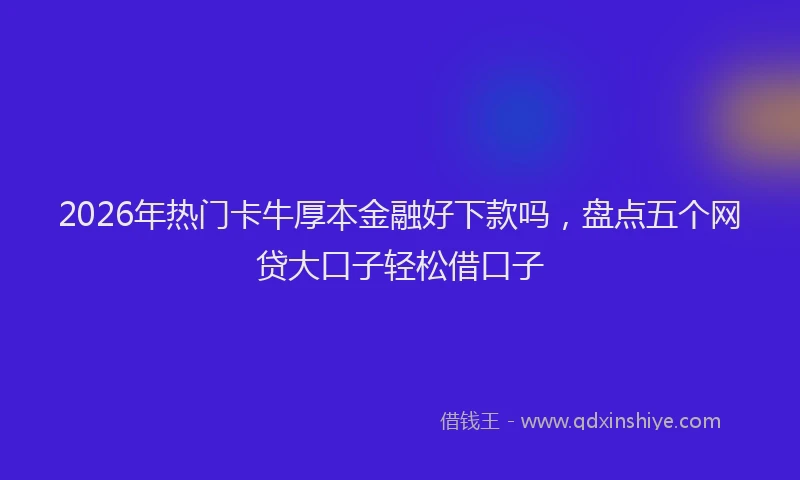 2026年热门卡牛厚本金融好下款吗，盘点五个网贷大口子轻松借口子