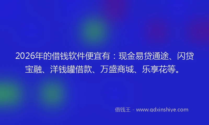 2026年的借钱软件便宜有：现金易贷通途、闪贷宝融、洋钱罐借款、万盛商城、乐享花等。